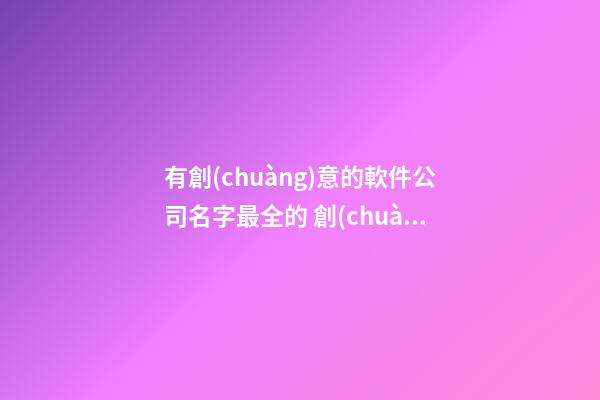有創(chuàng)意的軟件公司名字最全的 創(chuàng)意的公司名稱有哪些-第1張-公司起名-玄機派